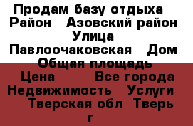 Продам базу отдыха › Район ­ Азовский район › Улица ­ Павлоочаковская › Дом ­ 7 › Общая площадь ­ 40 › Цена ­ 30 - Все города Недвижимость » Услуги   . Тверская обл.,Тверь г.